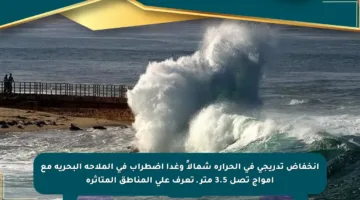 انخفاض تدريجي في الحرارة شمالاً وغدا اضطراب في الملاحة البحرية مع أمواج تصل 3.5 متر ـ تعرف على المناطق المتأثرة